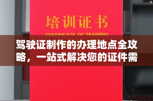 淄川驾驶证制作的办理地点全攻略，一站式解决您的证件需求