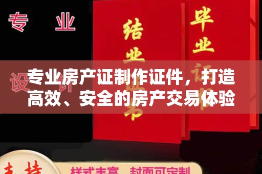 江山专业房产证制作证件，打造高效、安全的房产交易体验